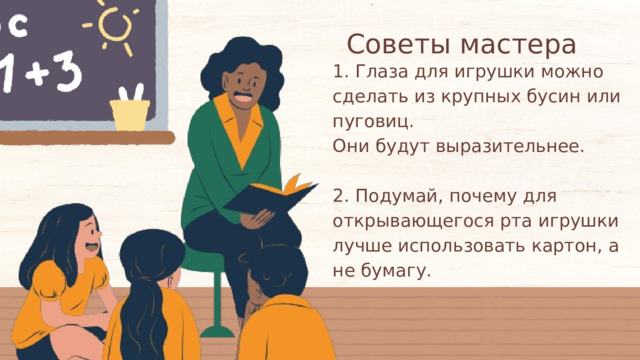 Советы мастера 1. Глаза для игрушки можно сделать из крупных бусин или пуговиц. Они будут выразительнее. 2. Подумай, почему для открывающегося рта игрушки лучше использовать картон, а не бумагу. 