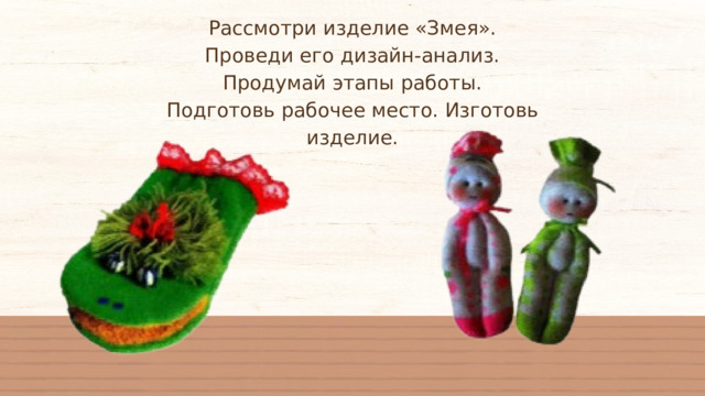 Рассмотри изделие «Змея». Проведи его дизайн-анализ. Продумай этапы работы. Подготовь рабочее место. Изготовь изделие. 