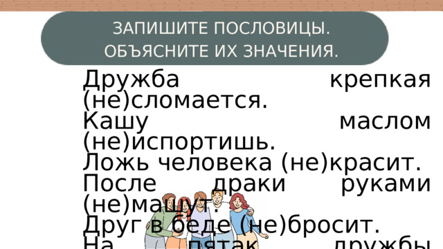 ЗАПИШИТЕ ПОСЛОВИЦЫ. ОБЪЯСНИТЕ ИХ ЗНАЧЕНИЯ. Дружба крепкая (не)сломается. Кашу маслом (не)испортишь. Ложь человека (не)красит. После драки руками (не)машут. Друг в беде (не)бросит. На пятак дружбы (не)купишь. W 3 4 