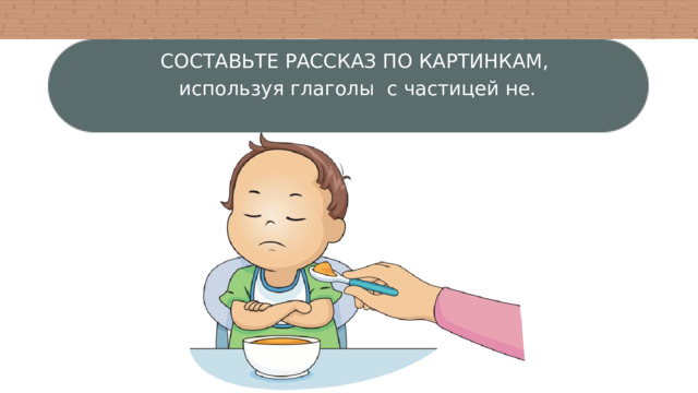 СОСТАВЬТЕ РАССКАЗ ПО КАРТИНКАМ, используя глаголы с частицей не. 