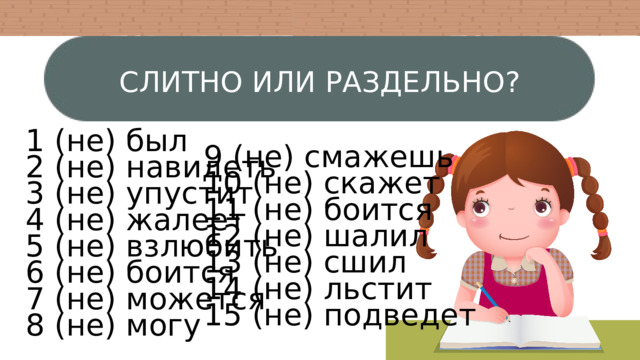 СЛИТНО ИЛИ РАЗДЕЛЬНО? 9 (не) смажешь 10 (не) скажет 11 (не) боится 12 (не) шалил 13 (не) сшил 14 (не) льстит 15 (не) подведет 1 (не) был 2 (не) навидеть 3 (не) упустит 4 (не) жалеет 5 (не) взлюбить 6 (не) боится 7 (не) можется 8 (не) могу 