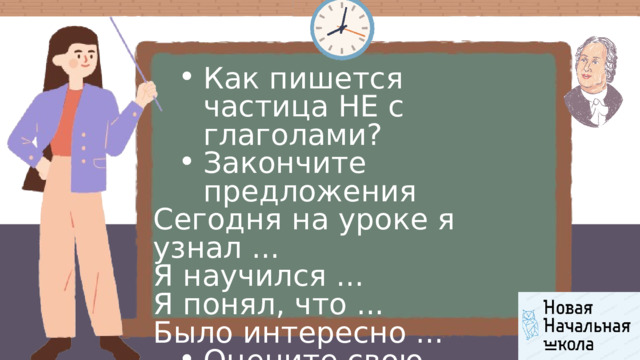 Как пишется частица НЕ с глаголами? Закончите предложения Как пишется частица НЕ с глаголами? Закончите предложения Сегодня на уроке я узнал ... Я научился ... Я понял, что ... Было интересно ... Оцените свою работу на уроке. Оцените свою работу на уроке. 