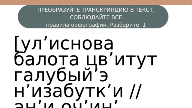 ПРЕОБРАЗУЙТЕ ТРАНСКРИПЦИЮ В ТЕКСТ. СОБЛЮДАЙТЕ ВСЕ  правила орфографии. Разберите 1 предложение. [ул’иснова балота цв’итут галубый’э н’изабутк’и // ан’и оч’ин’ крас’ивы] 