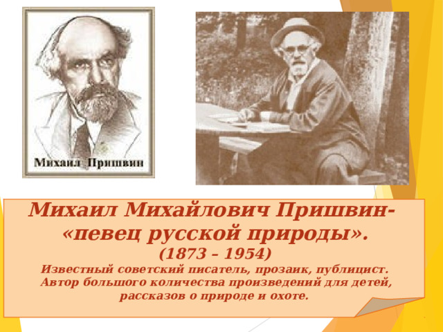 Михаил Михайлович Пришвин- «певец русской природы». (1873 – 1954) Известный советский писатель, прозаик, публицист.  Автор большого количества произведений для детей, рассказов о природе и охоте. 