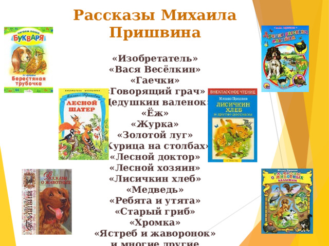 Рассказы Михаила Пришвина   «Изобретатель»  «Вася Весёлкин»  «Гаечки»  «Говорящий грач»  «Дедушкин валенок»  «Ёж»  «Журка»  «Золотой луг»  «Курица на столбах»  «Лесной доктор»  «Лесной хозяин»  «Лисичкин хлеб»  «Медведь»  «Ребята и утята»  «Старый гриб»  «Хромка»  «Ястреб и жаворонок»  и многие другие 
