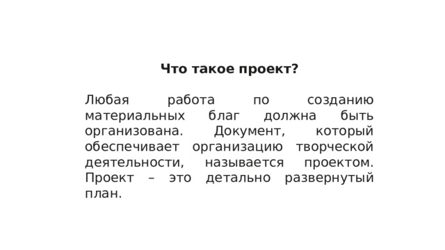 Что такое проект?  Любая работа по созданию материальных благ должна быть организована. Документ, который обеспечивает организацию творческой деятельности, называется проектом. Проект – это детально развернутый план. 