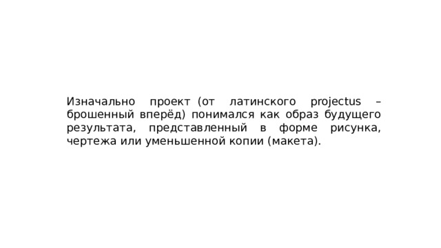Изначально проект  (от латинского projectus – брошенный вперёд) понимался как образ будущего результата, представленный в форме рисунка, чертежа или уменьшенной копии (макета).  