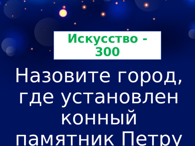 Искусство - 300 Назовите город, где установлен конный памятник Петру I. 