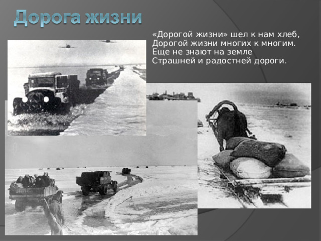 «Дорогой жизни» шел к нам хлеб,  Дорогой жизни многих к многим.  Еще не знают на земле  Страшней и радостней дороги. 