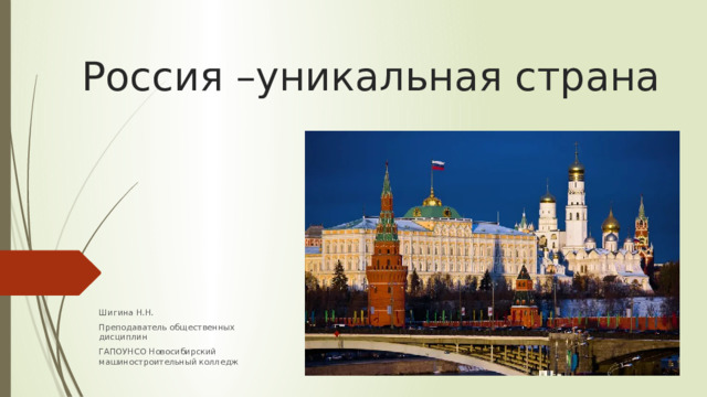 Россия –уникальная страна Шигина Н.Н. Преподаватель общественных дисциплин ГАПОУНСО Новосибирский машиностроительный колледж 