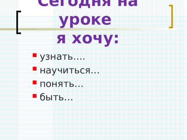 Сегодня на уроке  я хочу: узнать…. научиться… понять… быть…  