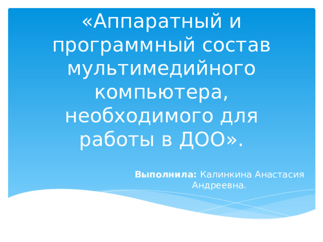 «Аппаратный и программный состав мультимедийного компьютера, необходимого для работы в ДОО». Выполнила: Калинкина Анастасия Андреевна.  