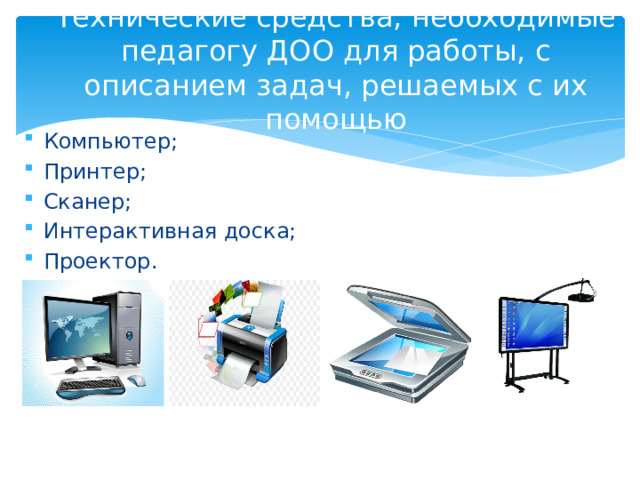 Технические средства, необходимые педагогу ДОО для работы, с описанием задач, решаемых с их помощью Компьютер; Принтер; Сканер; Интерактивная доска; Проектор. 