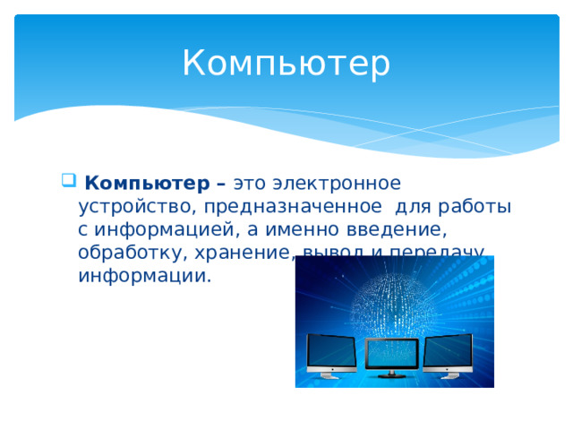 Компьютер  Компьютер – это электронное устройство, предназначенное для работы с информацией, а именно введение, обработку, хранение, вывод и передачу информации. 
