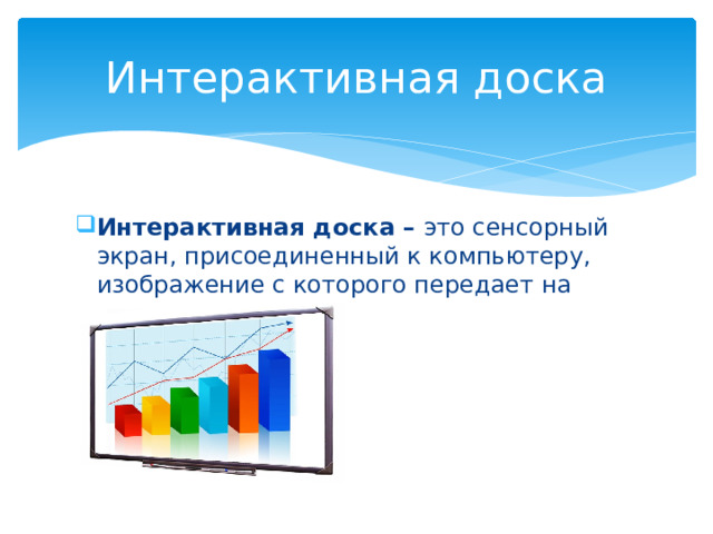 Интерактивная доска Интерактивная доска – это сенсорный экран, присоединенный к компьютеру, изображение с которого передает на доску проектор. 