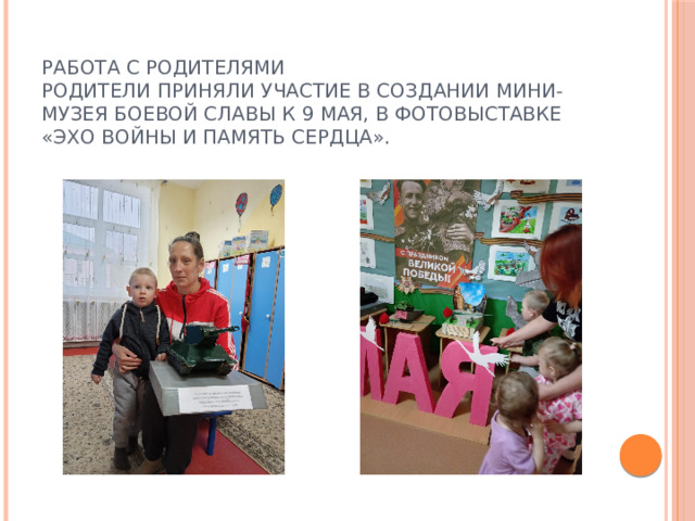 Работа с родителями  Родители приняли участие в создании мини-музея боевой славы к 9 мая, в фотовыставке «Эхо войны и память сердца». 