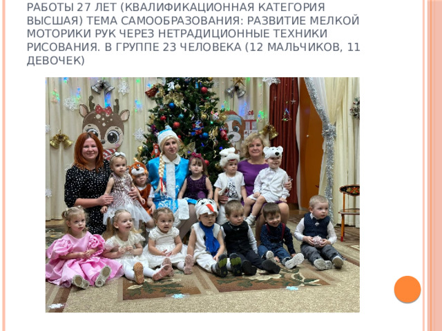 Воспитатель Глушкова Елена Витальевна стаж работы 27 лет (квалификационная категория высшая) тема самообразования: Развитие мелкой моторики рук через нетрадиционные техники рисования. В группе 23 человека (12 мальчиков, 11 девочек) 