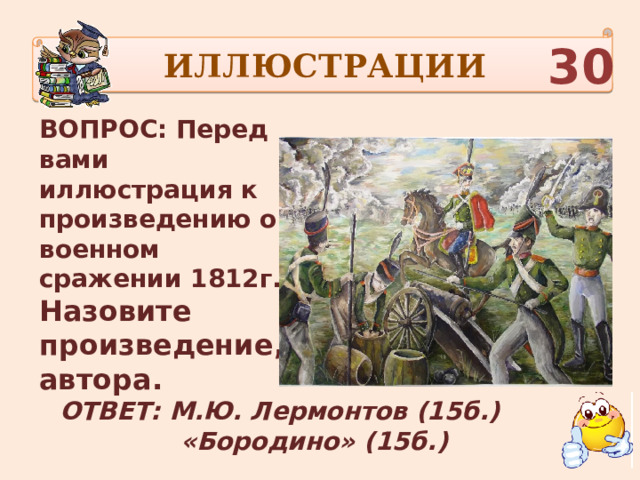ИЛЛЮСТРАЦИИ 30 ВОПРОС: Перед вами иллюстрация к произведению о военном сражении 1812г. Назовите произведение, автора. ОТВЕТ: М.Ю. Лермонтов (15б.)  «Бородино» (15б.) 