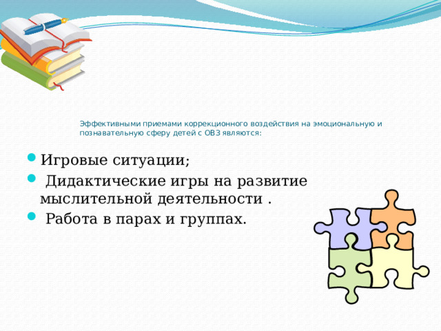 Эффективными приемами коррекционного воздействия на эмоциональную и познавательную сферу детей с ОВЗ являются :   Игровые ситуации;   Дидактические игры на развитие мыслительной деятельности .   Работа в парах и группах. 