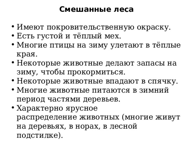 Смешанные леса Имеют покровительственную окраску. Есть густой и тёплый мех. Многие птицы на зиму улетают в тёплые края. Некоторые животные делают запасы на зиму, чтобы прокормиться. Некоторые животные впадают в спячку. Многие животные питаются в зимний период частями деревьев. Характерно ярусное распределение животных (многие живут на деревьях, в норах, в лесной подстилке). 