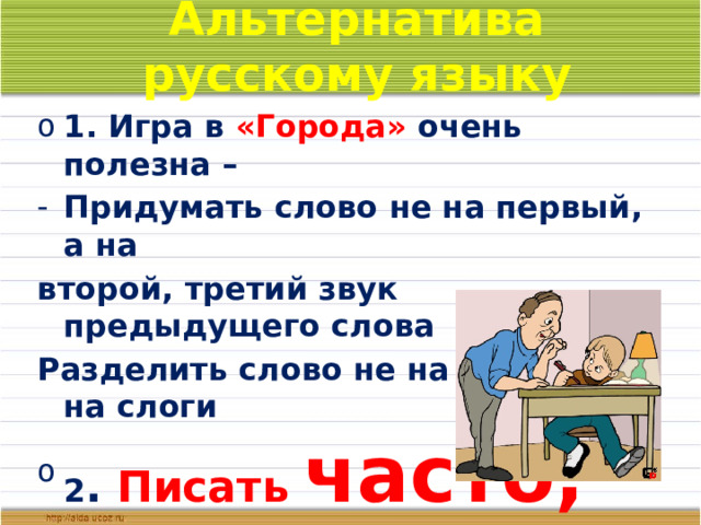 Альтернатива русскому языку 1. Игра в «Города» очень полезна – Придумать слово не на первый, а на второй, третий звук предыдущего слова Разделить слово не на звуки, а на слоги 2 . Писать часто,  но  мало !   