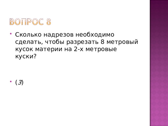 Сколько надрезов необходимо сделать, чтобы разрезать 8 метровый кусок материи на 2-х метровые куски?   ( 3 )  