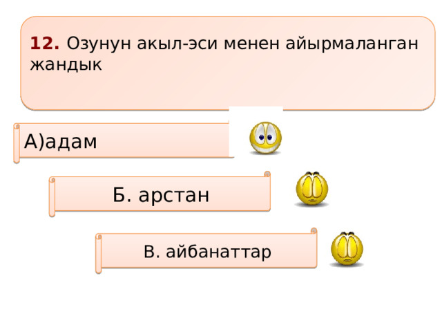 12. Озунун акыл-эси менен айырмаланган жандык  А)адам Б. арстан В. айбанаттар 