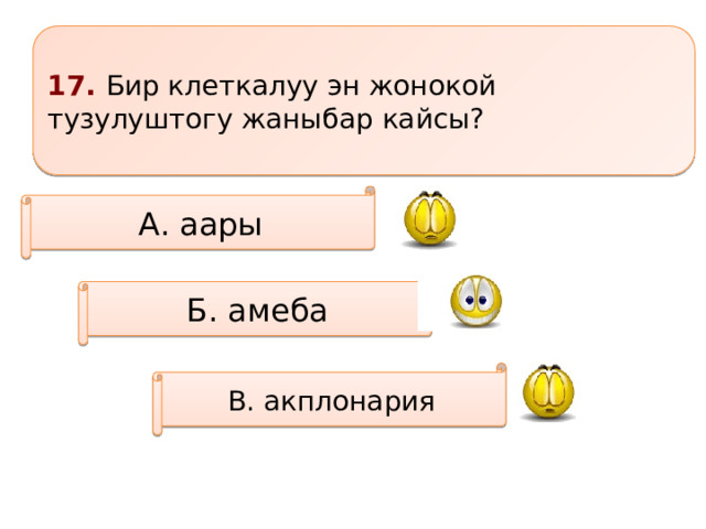 17. Бир клеткалуу эн жонокой тузулуштогу жаныбар кайсы? А. аары Б. амеба В. акплонария 