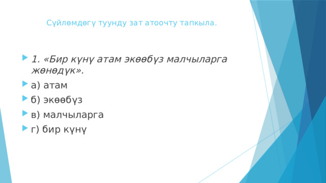 Сүйлөмдөгү туунду зат атоочту тапкыла.     1. «Бир күнү атам экөөбүз малчыларга жөнөдүк». а) атам б) экөөбүз в) малчыларга г) бир күнү 