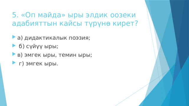 5. «Оп майда» ыры элдик оозеки адабияттын кайсы түрүнө кирет? а) дидактикалык поэзия;  б) сүйүү ыры; в) эмгек ыры, темин ыры;  г) эмгек ыры. 