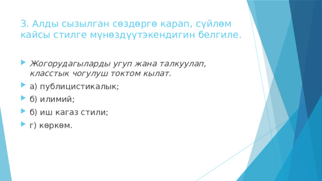 3. Алды сызылган сөздөргө карап, сүйлөм кайсы стилге мүнөздүүтэкендигин белгиле. Жогорудагыларды угуп жана талкуулап, класстык чогулуш токтом кылат. а) публицистикалык; б) илимий; б) иш кагаз стили; г) көркөм. 