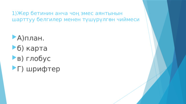 1)Жер бетинин анча чоң эмес аянтынын шарттуу белгилер менен түшүрүлгөн чиймеси А)план. б) карта в) глобус Г) шрифтер 