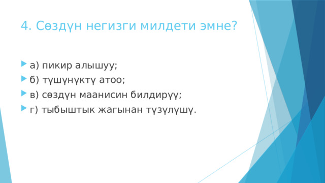 4. Сөздүн негизги милдети эмне? а) пикир алышуу; б) түшүнүктү атоо; в) сөздүн маанисин билдирүү; г) тыбыштык жагынан түзүлүшү. 