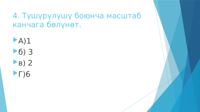 4. Түшүрүлүшү боюнча масштаб канчага бөлүнөт. А)1 б) 3 в) 2 Г)6 