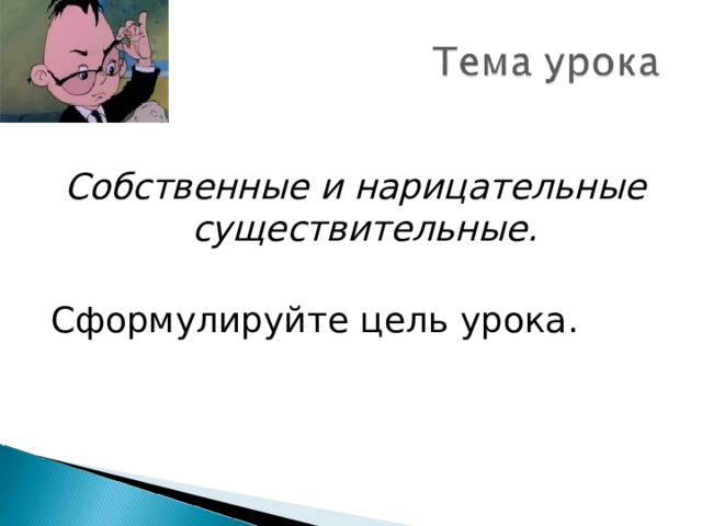  Собственные и нарицательные существительные.  Сформулируйте цель урока. 