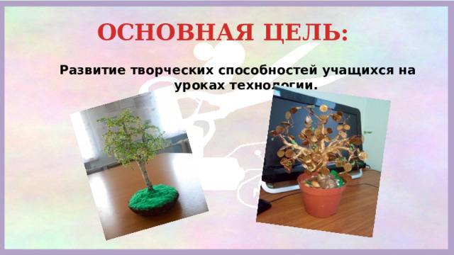 ОСНОВНАЯ ЦЕЛЬ: Развитие творческих способностей учащихся на уроках технологии. 