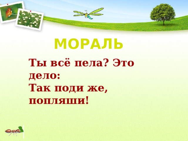 МОРАЛЬ Ты всё пела? Это дело: Так поди же, попляши! 