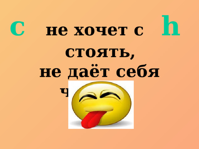 c   не хочет с h   стоять, не даёт себя читать! 