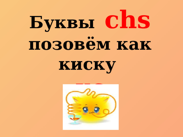 Буквы  chs позовём как киску кс 