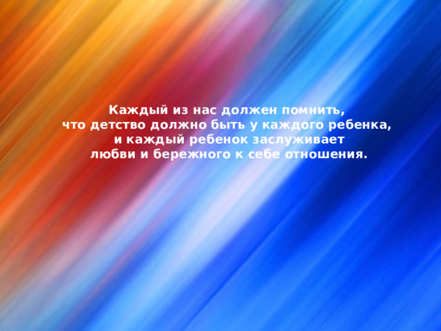 Каждый из нас должен помнить, что детство должно быть у каждого ребенка, и каждый ребенок заслуживает любви и бережного к себе отношения. 
