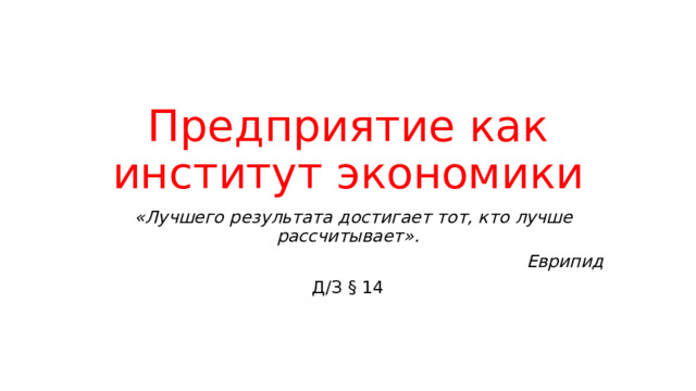 Предприятие как институт экономики  «Лучшего результата достигает тот, кто лучше рассчитывает». Еврипид Д/З § 14 