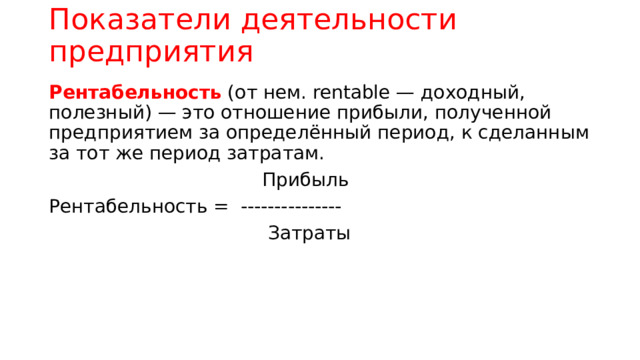 Показатели деятельности предприятия Рентабельность (от нем. rentable — доходный, полезный) — это отношение прибыли, полученной предприятием за определённый период, к сделанным за тот же период затратам.  Прибыль Рентабельность = ---------------   Затраты 