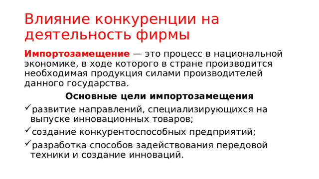 Влияние конкуренции на деятельность фирмы Импортозамещение — это процесс в национальной экономике, в ходе которого в стране производится необходимая продукция силами производителей данного государства. Основные цели импортозамещения развитие направлений, специализирующихся на выпуске инновационных товаров; создание конкурентоспособных предприятий; разработка способов задействования передовой техники и создание инноваций. 