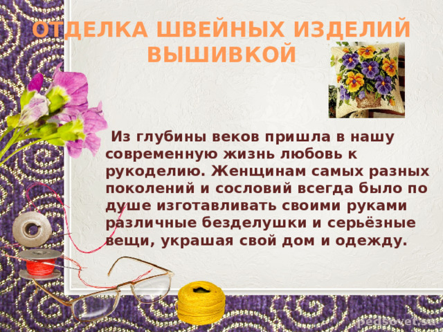 ОТДЕЛКА ШВЕЙНЫХ ИЗДЕЛИЙ ВЫШИВКОЙ  Из глубины веков пришла в нашу современную жизнь любовь к рукоделию. Женщинам самых разных поколений и сословий всегда было по душе изготавливать своими руками различные безделушки и серьёзные вещи, украшая свой дом и одежду. 