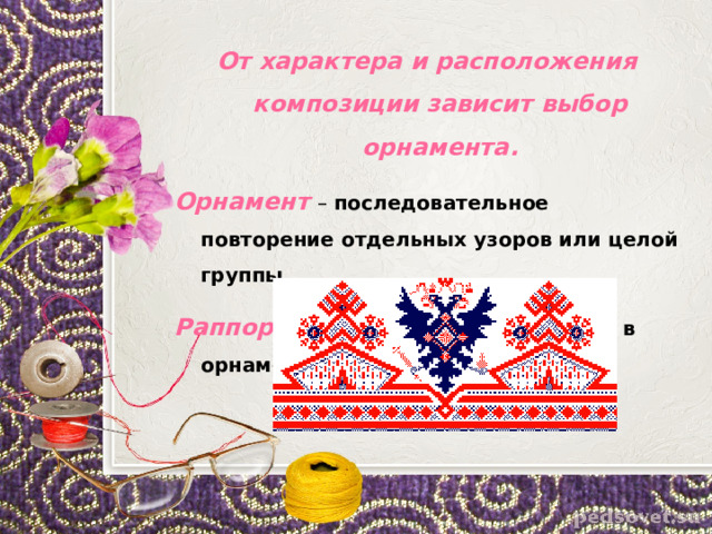 От характера и расположения композиции зависит выбор орнамента. Орнамент  – последовательное повторение отдельных узоров или целой группы. Раппорт  – повторяющиеся элементы в орнаменте 