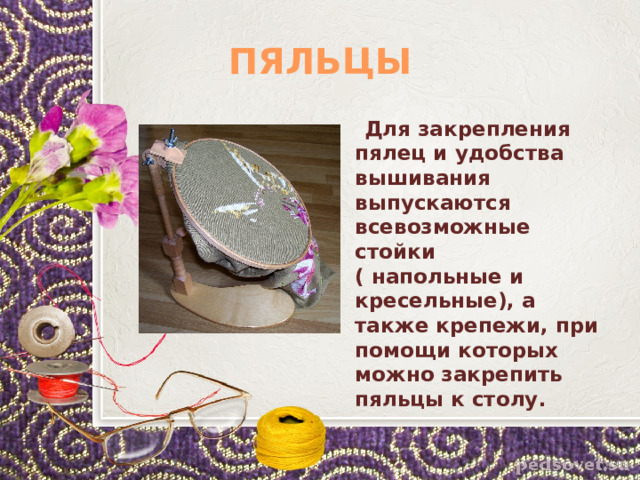 ПЯЛЬЦЫ  Для закрепления пялец и удобства вышивания выпускаются всевозможные стойки ( напольные и кресельные), а также крепежи, при помощи которых можно закрепить пяльцы к столу. 