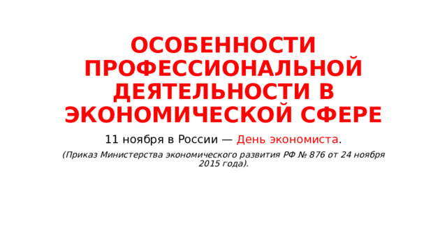 ОСОБЕННОСТИ ПРОФЕССИОНАЛЬНОЙ ДЕЯТЕЛЬНОСТИ В ЭКОНОМИЧЕСКОЙ СФЕРЕ 11 ноября в России — День экономиста . (Приказ Министерства экономического развития РФ № 876 от 24 ноября 2015 года). 