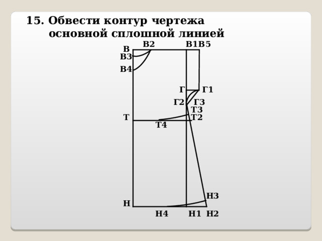 15. Обвести контур чертежа  основной сплошной линией В5 В2 В1 В В3 В4 Г1 Г Г3 Г2 Т3 Т Т2 Т4 Н3 Н Н2 Н4 Н1 
