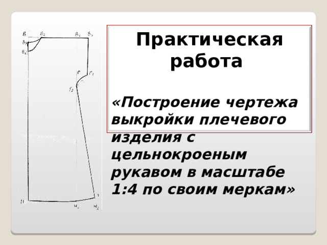 Практическая работа  «Построение чертежа выкройки плечевого изделия с цельнокроеным рукавом в масштабе 1:4 по своим меркам» 