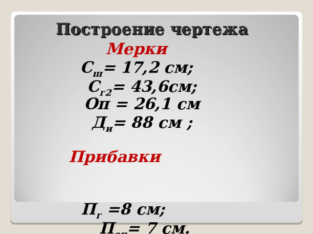 Построение чертежа Мерки  С ш = 17,2 см; С г2 = 43,6см; Оп = 26,1 см  Д и = 88 см ;  Прибавки  П г =8 см;  П оп = 7 см. 